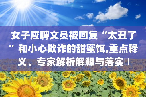 女子應(yīng)聘文員被回復“太丑了”和小心欺詐的甜蜜餌,重點釋義、專家解析解釋與落實?