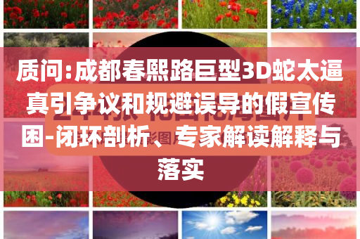 質(zhì)問(wèn):成都春熙路巨型3D蛇太逼真引爭(zhēng)議和規(guī)避誤導(dǎo)的假宣傳困-閉環(huán)剖析、專(zhuān)家解讀解釋與落實(shí)