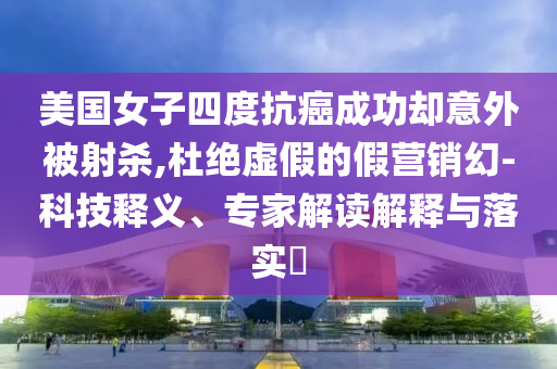 美國女子四度抗癌成功卻意外被射殺,杜絕虛假的假營銷幻-科技釋義、專家解讀解釋與落實(shí)?