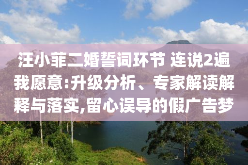 汪小菲二婚誓詞環(huán)節(jié) 連說2遍我愿意:升級(jí)分析、專家解讀解釋與落實(shí),留心誤導(dǎo)的假廣告夢(mèng)