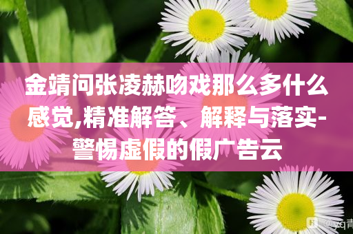 金靖問張凌赫吻戲那么多什么感覺,精準解答、解釋與落實-警惕虛假的假廣告云