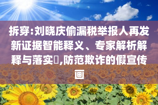 拆穿:劉曉慶偷漏稅舉報人再發(fā)新證據(jù)智能釋義、專家解析解釋與落實?,防范欺詐的假宣傳畫