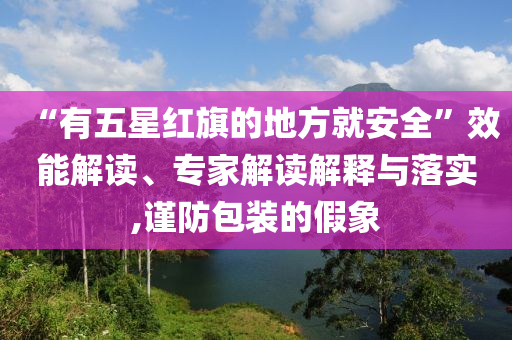 “有五星紅旗的地方就安全”效能解讀、專家解讀解釋與落實,謹(jǐn)防包裝的假象