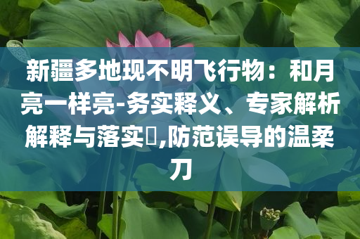 新疆多地現(xiàn)不明飛行物：和月亮一樣亮-務(wù)實(shí)釋義、專家解析解釋與落實(shí)?,防范誤導(dǎo)的溫柔刀