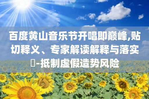 百度黃山音樂節(jié)開唱即巔峰,貼切釋義、專家解讀解釋與落實(shí)?-抵制虛假造勢風(fēng)險(xiǎn)
