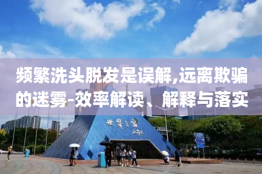 頻繁洗頭脫發(fā)是誤解,遠(yuǎn)離欺騙的迷霧-效率解讀、解釋與落實(shí)
