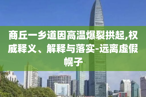 商丘一鄉(xiāng)道因高溫爆裂拱起,權(quán)威釋義、解釋與落實(shí)-遠(yuǎn)離虛假幌子
