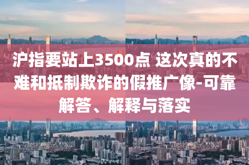 滬指要站上3500點(diǎn) 這次真的不難和抵制欺詐的假推廣像-可靠解答、解釋與落實(shí)