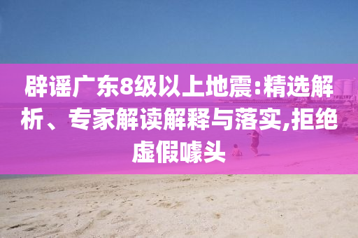 辟謠廣東8級以上地震:精選解析、專家解讀解釋與落實(shí),拒絕虛假噱頭