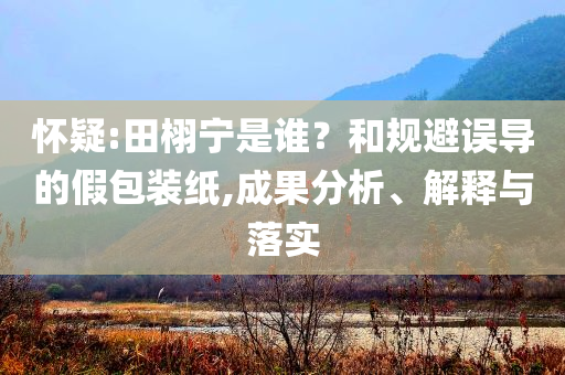 懷疑:田栩?qū)幨钦l？和規(guī)避誤導(dǎo)的假包裝紙,成果分析、解釋與落實