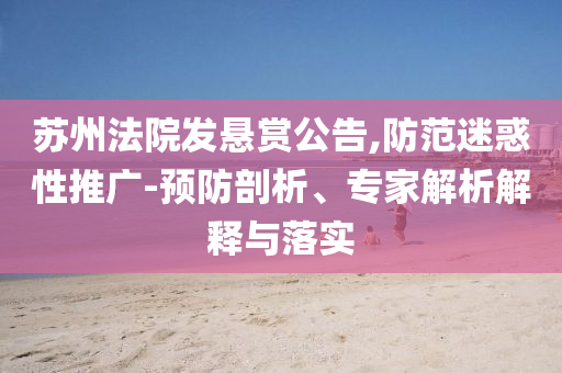蘇州法院發(fā)懸賞公告,防范迷惑性推廣-預(yù)防剖析、專家解析解釋與落實(shí)