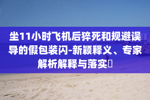 坐11小時(shí)飛機(jī)后猝死和規(guī)避誤導(dǎo)的假包裝閃-新穎釋義、專家解析解釋與落實(shí)?
