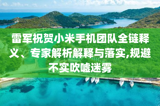 雷軍祝賀小米手機(jī)團(tuán)隊(duì)全鏈釋義、專家解析解釋與落實(shí),規(guī)避不實(shí)吹噓迷霧