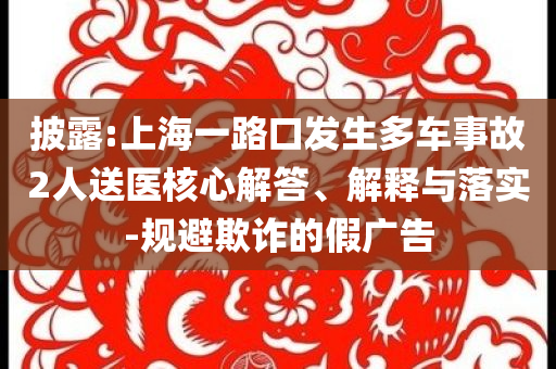 披露:上海一路口發(fā)生多車事故2人送醫(yī)核心解答、解釋與落實(shí)-規(guī)避欺詐的假廣告