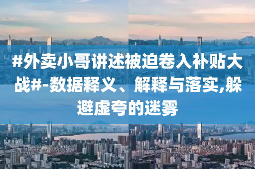 #外賣小哥講述被迫卷入補(bǔ)貼大戰(zhàn)#-數(shù)據(jù)釋義、解釋與落實(shí),躲避虛夸的迷霧