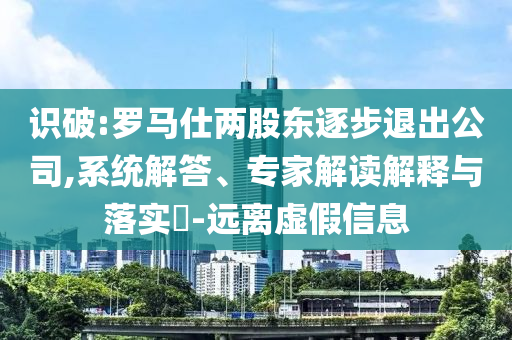 識破:羅馬仕兩股東逐步退出公司,系統(tǒng)解答、專家解讀解釋與落實(shí)?-遠(yuǎn)離虛假信息