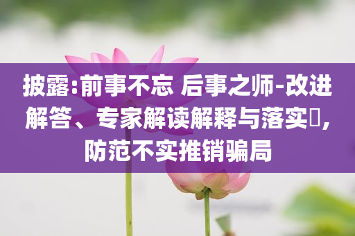 披露:前事不忘 后事之師-改進(jìn)解答、專家解讀解釋與落實(shí)?,防范不實(shí)推銷騙局