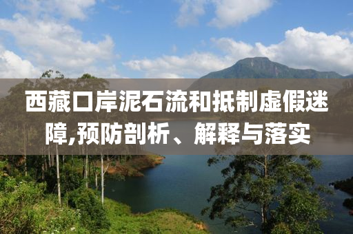 西藏口岸泥石流和抵制虛假迷障,預(yù)防剖析、解釋與落實(shí)