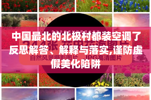 中國(guó)最北的北極村都裝空調(diào)了反思解答、解釋與落實(shí),謹(jǐn)防虛假美化陷阱