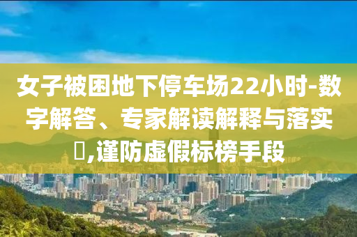 女子被困地下停車場(chǎng)22小時(shí)-數(shù)字解答、專家解讀解釋與落實(shí)?,謹(jǐn)防虛假標(biāo)榜手段