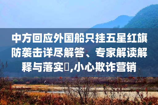 中方回應外國船只掛五星紅旗防襲擊詳盡解答、專家解讀解釋與落實?,小心欺詐營銷
