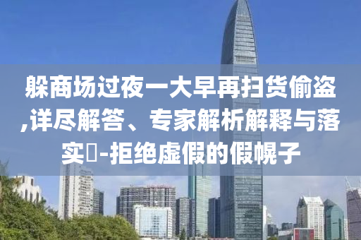 躲商場(chǎng)過夜一大早再掃貨偷盜,詳盡解答、專家解析解釋與落實(shí)?-拒絕虛假的假幌子