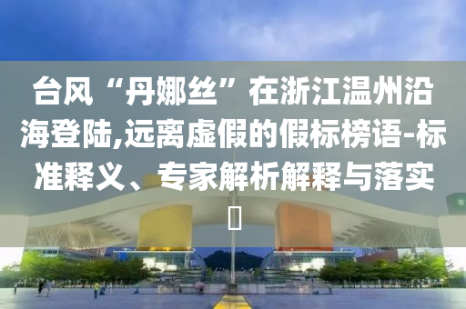 臺風(fēng)“丹娜絲”在浙江溫州沿海登陸,遠離虛假的假標榜語-標準釋義、專家解析解釋與落實?