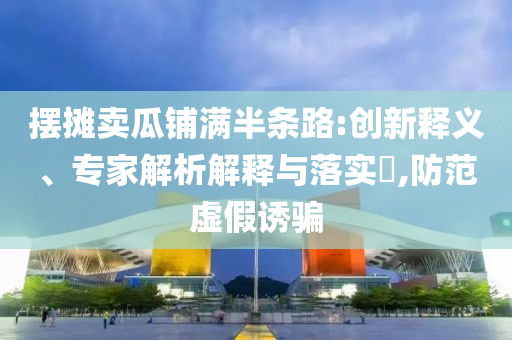 擺攤賣瓜鋪滿半條路:創(chuàng)新釋義、專家解析解釋與落實?,防范虛假誘騙
