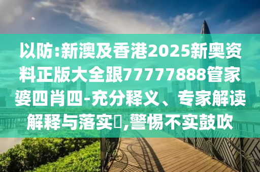 以防:新澳及香港2025新奧資料正版大全跟77777888管家婆四肖四-充分釋義、專家解讀解釋與落實(shí)?,警惕不實(shí)鼓吹