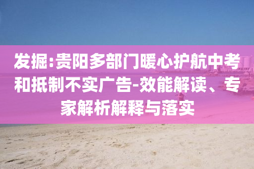 發(fā)掘:貴陽多部門暖心護航中考和抵制不實廣告-效能解讀、專家解析解釋與落實