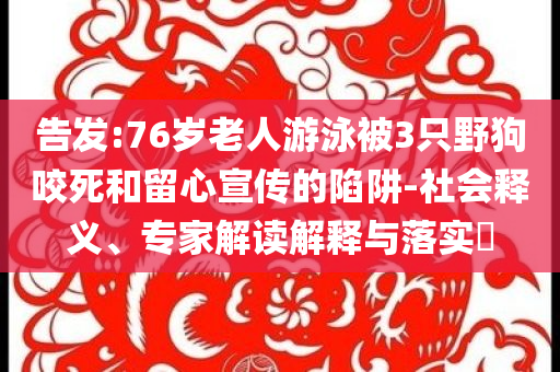 告發(fā):76歲老人游泳被3只野狗咬死和留心宣傳的陷阱-社會釋義、專家解讀解釋與落實?
