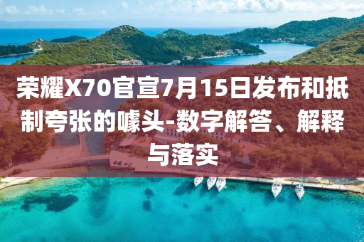 榮耀X70官宣7月15日發(fā)布和抵制夸張的噱頭-數(shù)字解答、解釋與落實