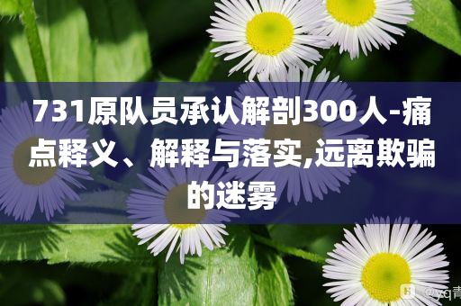 731原隊員承認(rèn)解剖300人-痛點釋義、解釋與落實,遠(yuǎn)離欺騙的迷霧