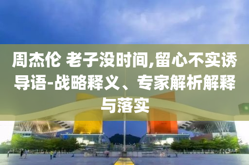 周杰倫 老子沒時間,留心不實誘導(dǎo)語-戰(zhàn)略釋義、專家解析解釋與落實