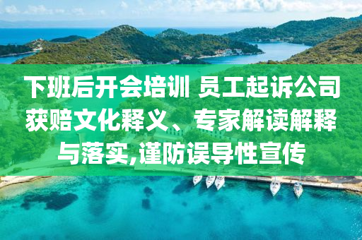 下班后開會培訓 員工起訴公司獲賠文化釋義、專家解讀解釋與落實,謹防誤導性宣傳