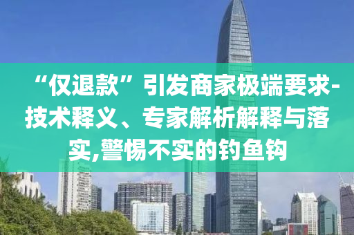 “僅退款”引發(fā)商家極端要求-技術(shù)釋義、專家解析解釋與落實(shí),警惕不實(shí)的釣魚鉤