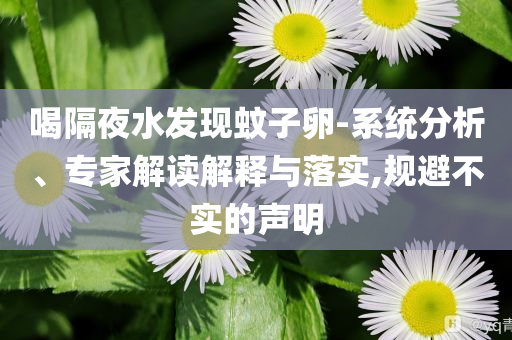 喝隔夜水發(fā)現(xiàn)蚊子卵-系統(tǒng)分析、專家解讀解釋與落實(shí),規(guī)避不實(shí)的聲明