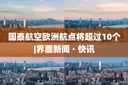 國泰航空歐洲航點(diǎn)將超過10個(gè)|界面新聞 · 快訊