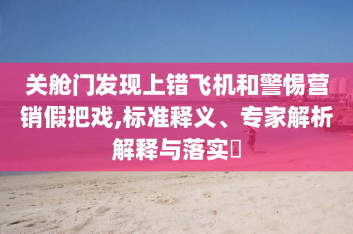 關(guān)艙門發(fā)現(xiàn)上錯(cuò)飛機(jī)和警惕營銷假把戲,標(biāo)準(zhǔn)釋義、專家解析解釋與落實(shí)?