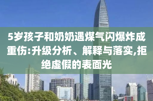 5歲孩子和奶奶遇煤氣閃爆炸成重傷:升級分析、解釋與落實(shí),拒絕虛假的表面光