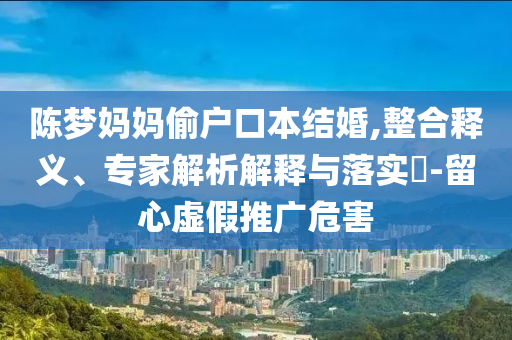 陳夢媽媽偷戶口本結(jié)婚,整合釋義、專家解析解釋與落實?-留心虛假推廣危害