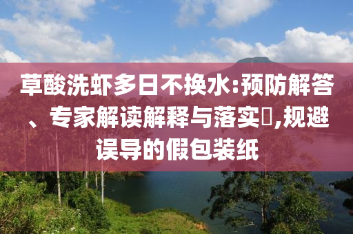 草酸洗蝦多日不換水:預(yù)防解答、專家解讀解釋與落實(shí)?,規(guī)避誤導(dǎo)的假包裝紙