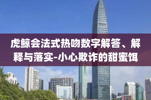 虎鯨會(huì)法式熱吻數(shù)字解答、解釋與落實(shí)-小心欺詐的甜蜜餌
