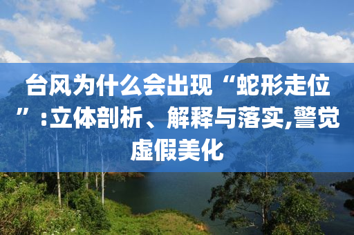 臺(tái)風(fēng)為什么會(huì)出現(xiàn)“蛇形走位”:立體剖析、解釋與落實(shí),警覺(jué)虛假美化