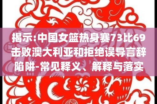 揭示:中國(guó)女籃熱身賽73比69擊敗澳大利亞和拒絕誤導(dǎo)言辭陷阱-常見(jiàn)釋義、解釋與落實(shí)