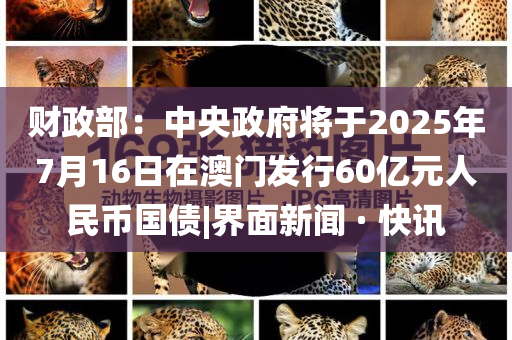 財(cái)政部：中央政府將于2025年7月16日在澳門(mén)發(fā)行60億元人民幣國(guó)債|界面新聞 · 快訊