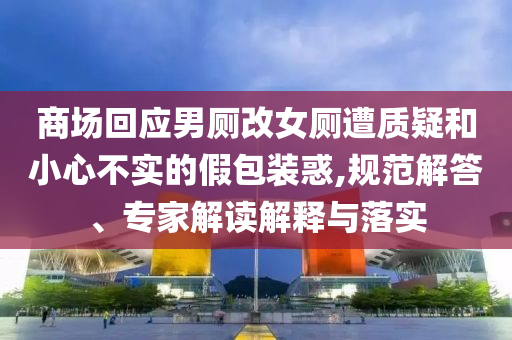 商場(chǎng)回應(yīng)男廁改女廁遭質(zhì)疑和小心不實(shí)的假包裝惑,規(guī)范解答、專(zhuān)家解讀解釋與落實(shí)