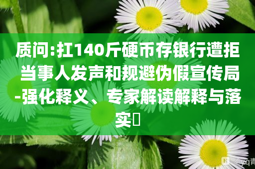 質(zhì)問(wèn):扛140斤硬幣存銀行遭拒 當(dāng)事人發(fā)聲和規(guī)避偽假宣傳局-強(qiáng)化釋義、專(zhuān)家解讀解釋與落實(shí)?