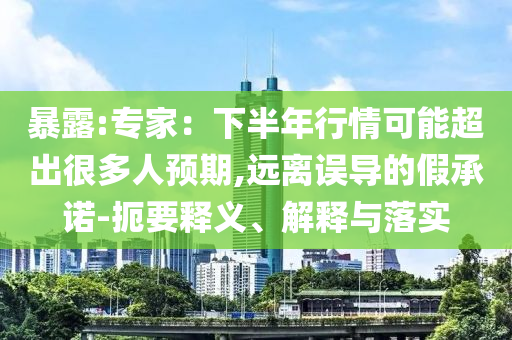 暴露:專(zhuān)家：下半年行情可能超出很多人預(yù)期,遠(yuǎn)離誤導(dǎo)的假承諾-扼要釋義、解釋與落實(shí)