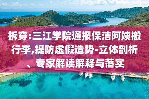 拆穿:三江學院通報保潔阿姨搬行李,提防虛假造勢-立體剖析、專家解讀解釋與落實